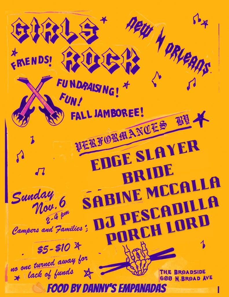 Girls Rock New Orleans Jamboree Broadside 600 N. Broad Ave. November 6 2:00 - 4:00 pm Performances by Edge Slayer Bride Sabine McCalla DJ Pescadilla Porch Lord Food by Danny's Empanadas $5 - $10 Donation, but no one turned away for lack of funds 